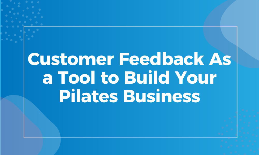 Customer Feedback As a Tool to Build Your Pilates Business